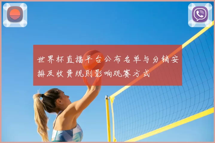 世界杯直播平台公布名单与分销安排及收费规则影响观赛方式