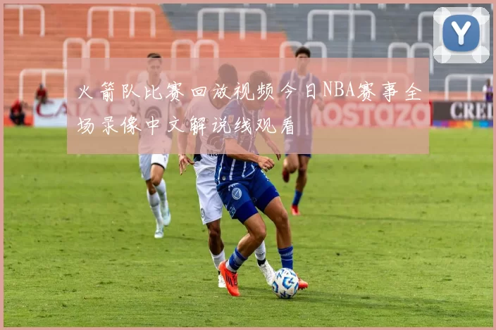火箭队比赛回放视频今日NBA赛事全场录像中文解说线观看