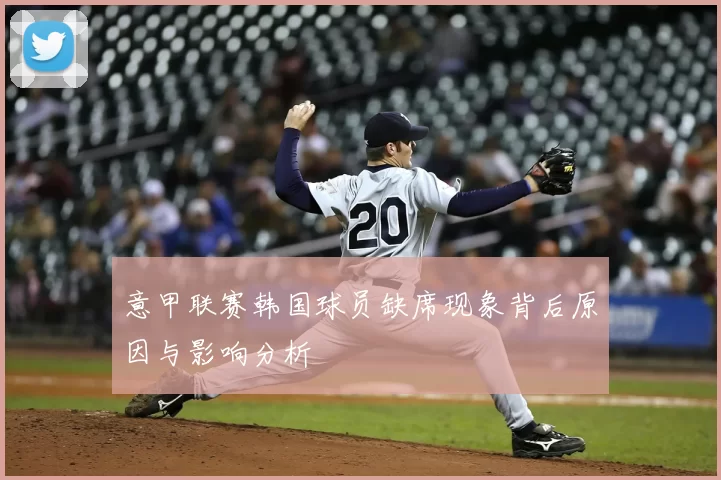 意甲联赛韩国球员缺席现象背后原因与影响分析