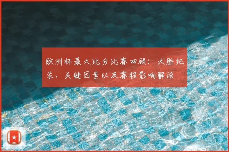 欧洲杯最大比分比赛回顾：大胜纪录、关键因素以及赛程影响解读