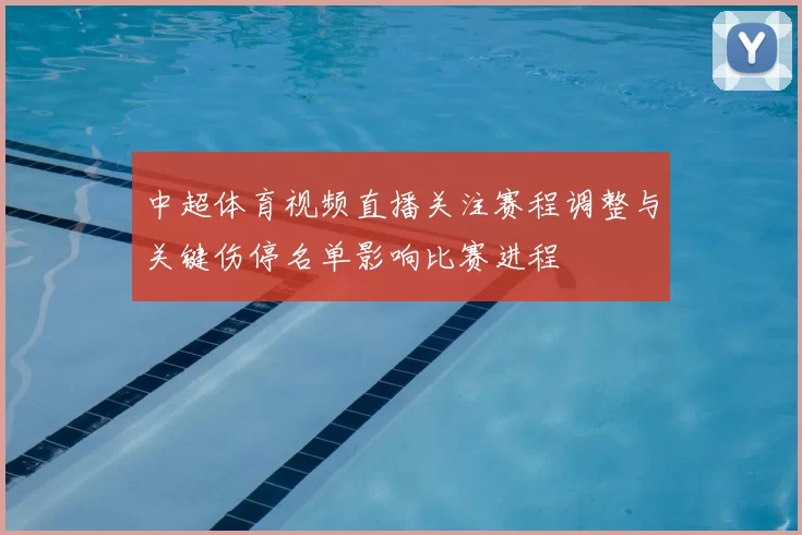 中超体育视频直播关注赛程调整与关键伤停名单影响比赛进程