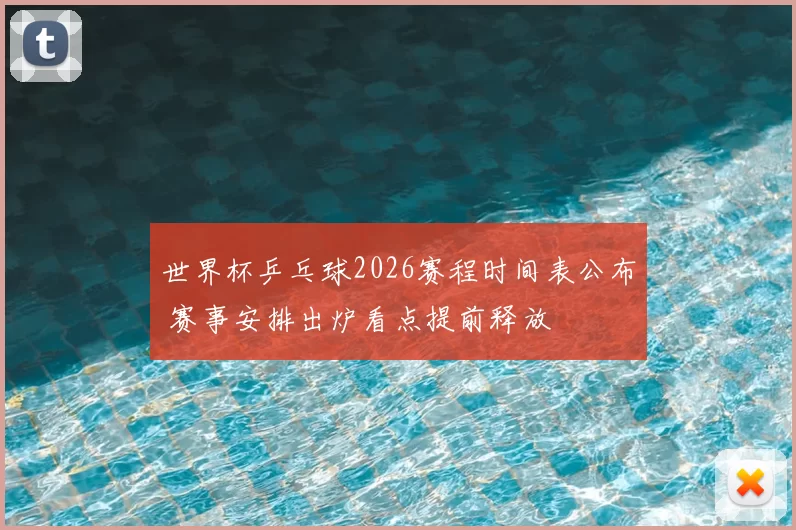 世界杯乒乓球2026赛程时间表公布 赛事安排出炉看点提前释放