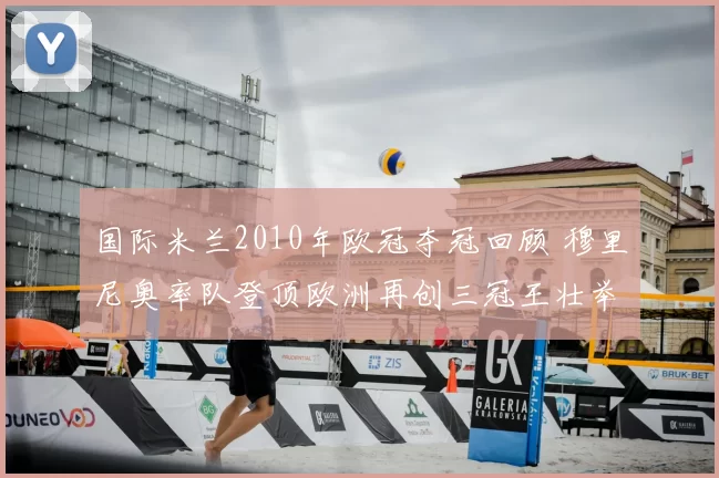 国际米兰2010年欧冠夺冠回顾 穆里尼奥率队登顶欧洲再创三冠王壮举