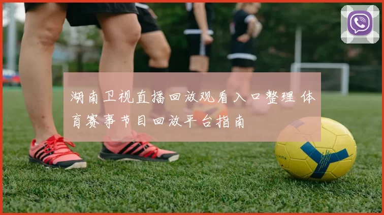 湖南卫视直播回放观看入口整理 体育赛事节目回放平台指南