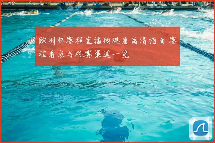 欧洲杯赛程直播线观看高清指南 赛程看点与观赛渠道一览