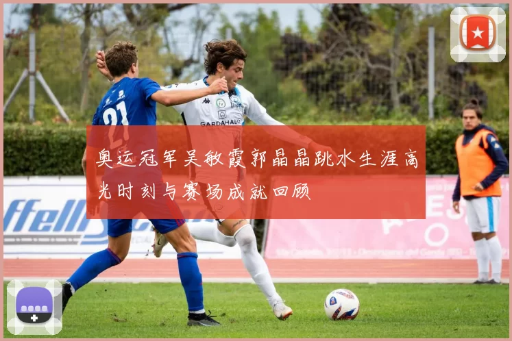 奥运冠军吴敏霞郭晶晶跳水生涯高光时刻与赛场成就回顾