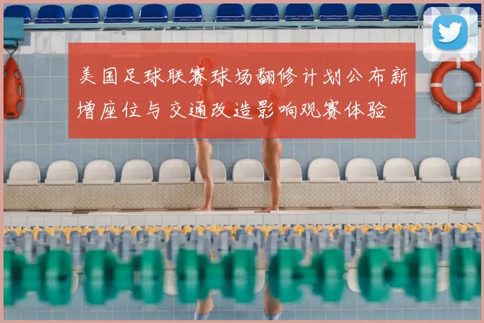 美国足球联赛球场翻修计划公布新增座位与交通改造影响观赛体验