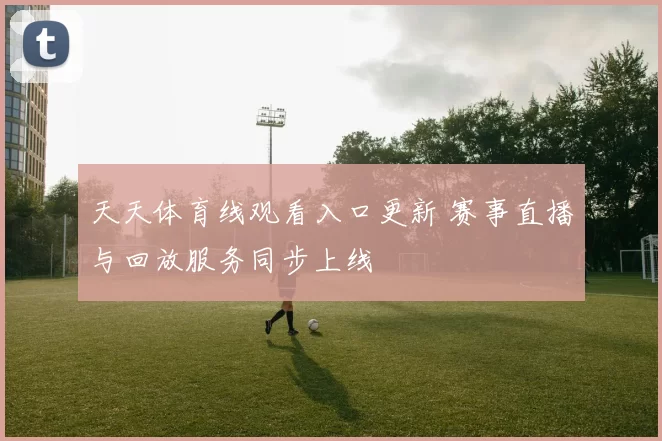天天体育线观看入口更新 赛事直播与回放服务同步上线