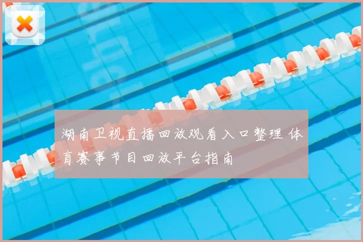 湖南卫视直播回放观看入口整理 体育赛事节目回放平台指南