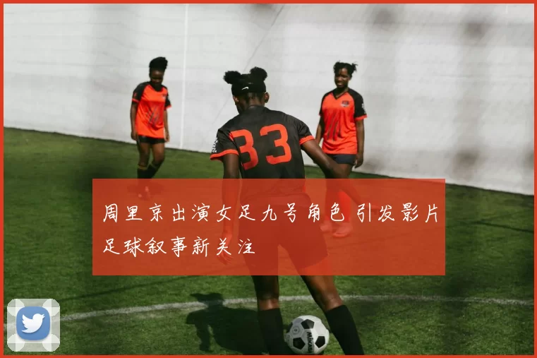 周里京出演女足九号角色 引发影片足球叙事新关注