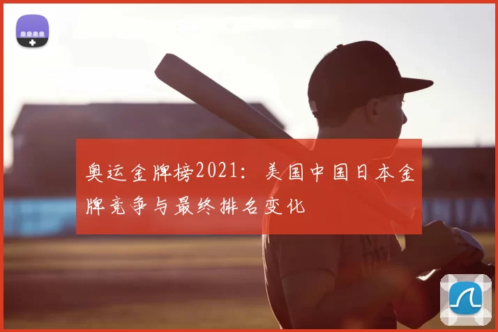 奥运金牌榜2021：美国中国日本金牌竞争与最终排名变化