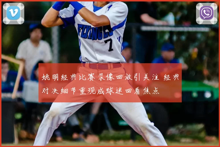姚明经典比赛录像回放引关注 经典对决细节重现成球迷回看焦点
