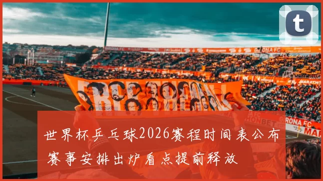 世界杯乒乓球2026赛程时间表公布 赛事安排出炉看点提前释放