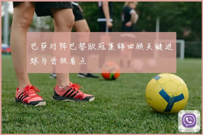 巴萨对阵巴黎欧冠集锦回顾关键进球与晋级看点