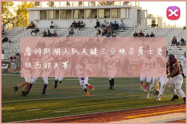 詹姆斯湖人队关键三分绝杀勇士晋级西部决赛