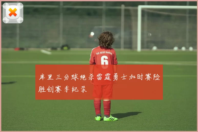 库里三分球绝杀雷霆勇士加时赛险胜创赛季纪录