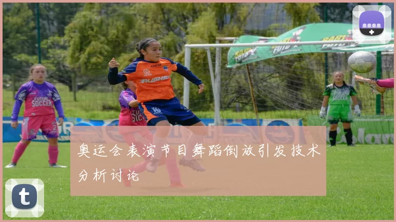 奥运会表演节目舞蹈倒放引发技术分析讨论