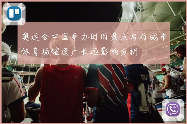 奥运会中国举办时间盘点与对城市体育场馆遗产长远影响分析