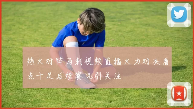 热火对阵马刺视频直播火力对决看点十足后续赛况引关注