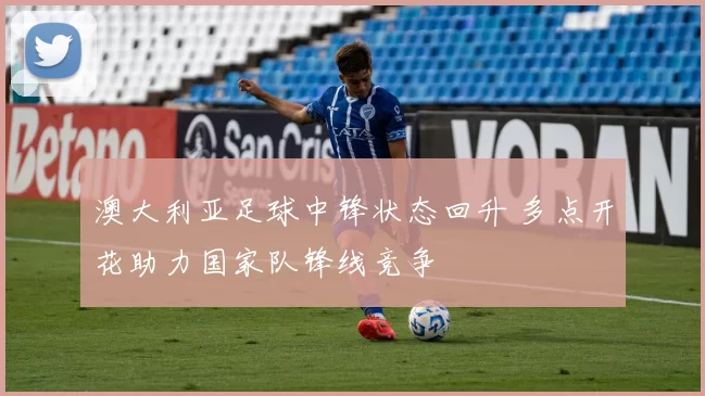 澳大利亚足球中锋状态回升 多点开花助力国家队锋线竞争