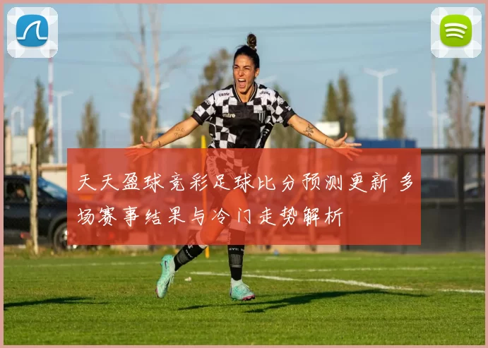 天天盈球竞彩足球比分预测更新 多场赛事结果与冷门走势解析