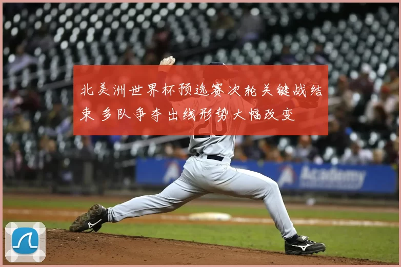 北美洲世界杯预选赛次轮关键战结束 多队争夺出线形势大幅改变