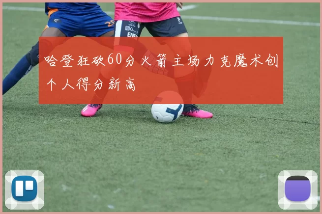 哈登狂砍60分火箭主场力克魔术创个人得分新高